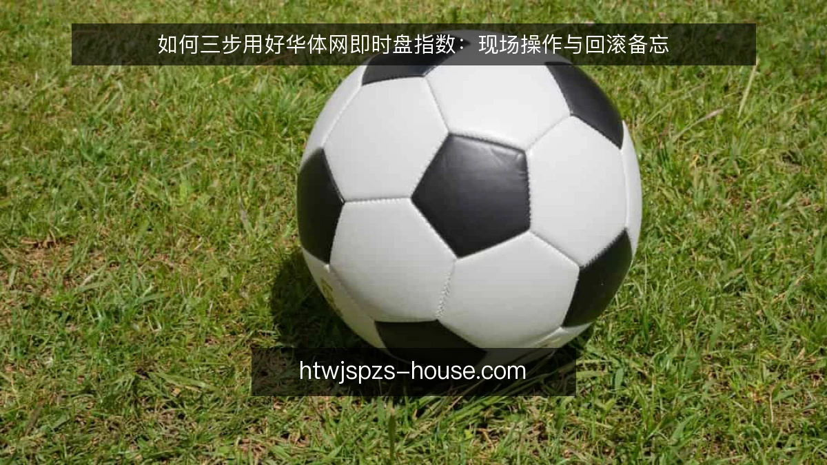 如何三步用好华体网即时盘指数：现场操作与回滚备忘