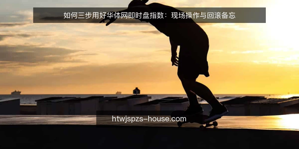 如何三步用好华体网即时盘指数：现场操作与回滚备忘 — 第一步：确认数据源与刷新条件 配图